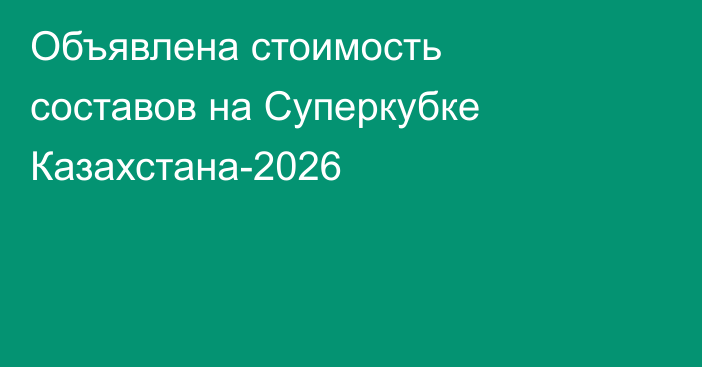 Объявлена стоимость составов на Суперкубке Казахстана-2026