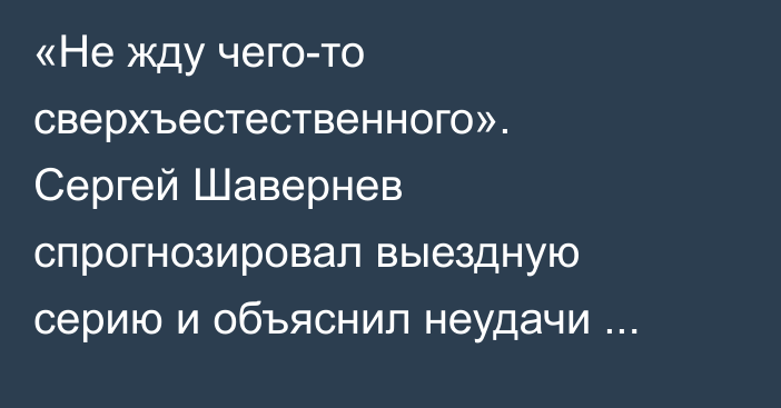 «Не жду чего-то сверхъестественного». Сергей Шавернев спрогнозировал выездную серию и объяснил неудачи «Барыса»