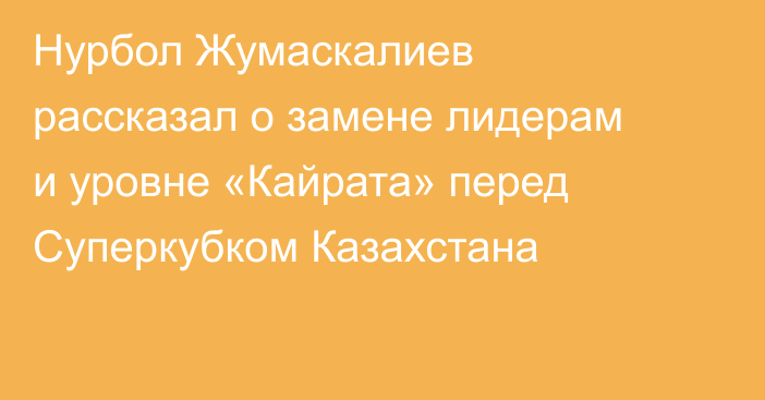 Нурбол Жумаскалиев рассказал о замене лидерам и уровне «Кайрата» перед Суперкубком Казахстана