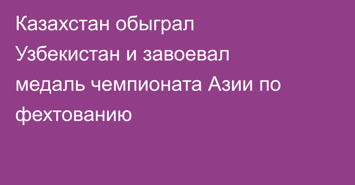 Казахстан обыграл Узбекистан и завоевал медаль чемпионата Азии по фехтованию