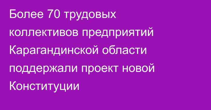 Более 70 трудовых коллективов предприятий Карагандинской области поддержали проект новой Конституции