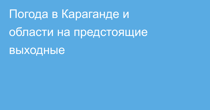 Погода в Караганде и области на предстоящие выходные