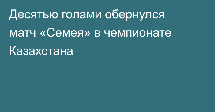 Десятью голами обернулся матч «Семея» в чемпионате Казахстана