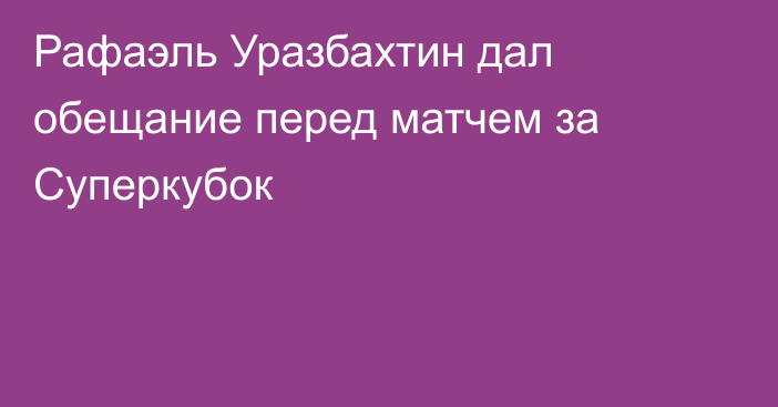 Рафаэль Уразбахтин дал обещание перед матчем за Суперкубок