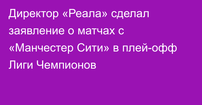 Директор «Реала» сделал заявление о матчах с «Манчестер Сити» в плей-офф Лиги Чемпионов