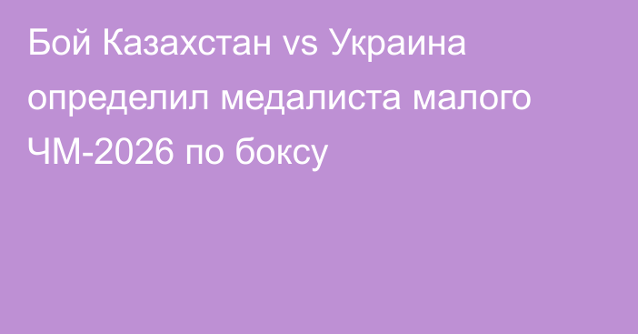 Бой Казахстан vs Украина определил медалиста малого ЧМ-2026 по боксу