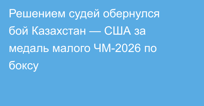 Решением судей обернулся бой Казахстан — США за медаль малого ЧМ-2026 по боксу