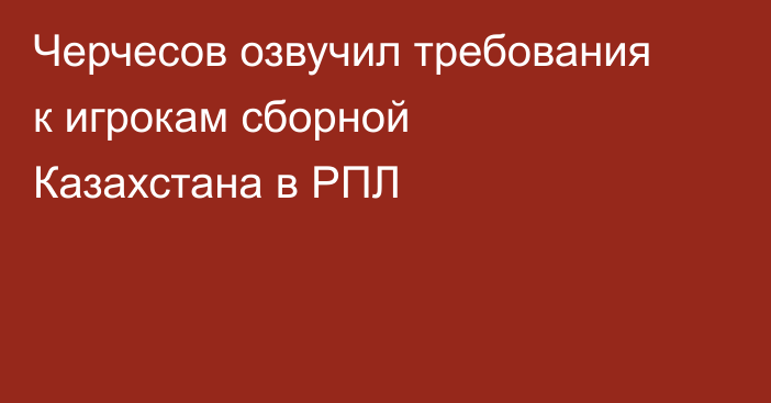 Черчесов озвучил требования к игрокам сборной Казахстана в РПЛ