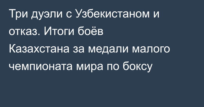 Три дуэли с Узбекистаном и отказ. Итоги боёв Казахстана за медали малого чемпионата мира по боксу