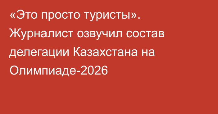 «Это просто туристы». Журналист озвучил состав делегации Казахстана на Олимпиаде-2026