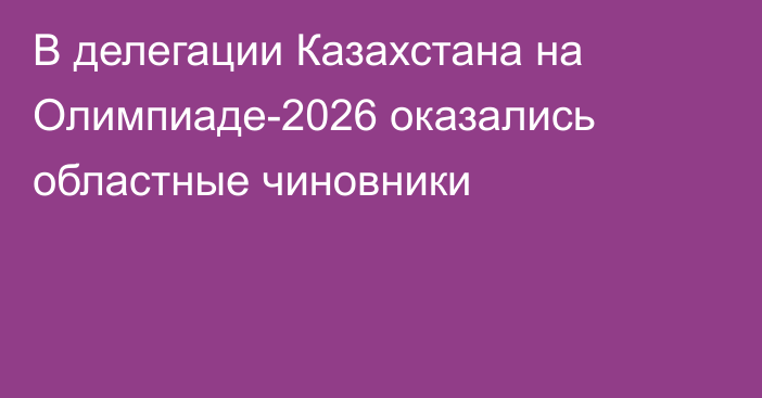 В делегации Казахстана на Олимпиаде-2026 оказались областные чиновники