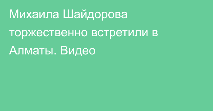 Михаила Шайдорова торжественно встретили в Алматы. Видео