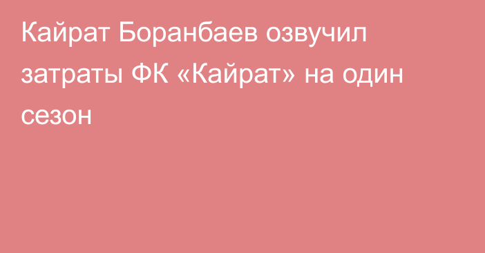 Кайрат Боранбаев озвучил затраты ФК «Кайрат» на один сезон