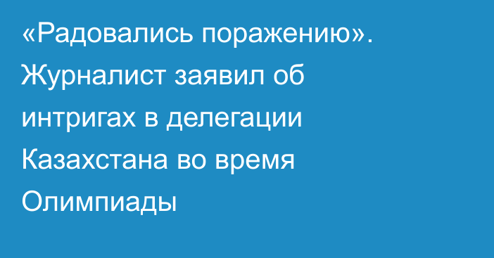 «Радовались поражению». Журналист заявил об интригах в делегации Казахстана во время Олимпиады