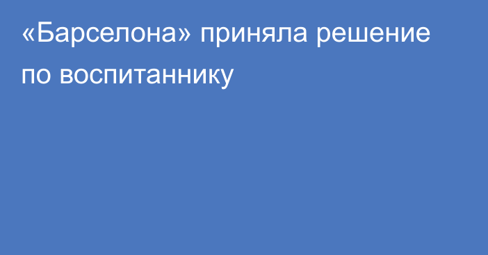 «Барселона» приняла решение по воспитаннику