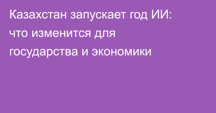 Казахстан запускает год ИИ: что изменится для государства и экономики