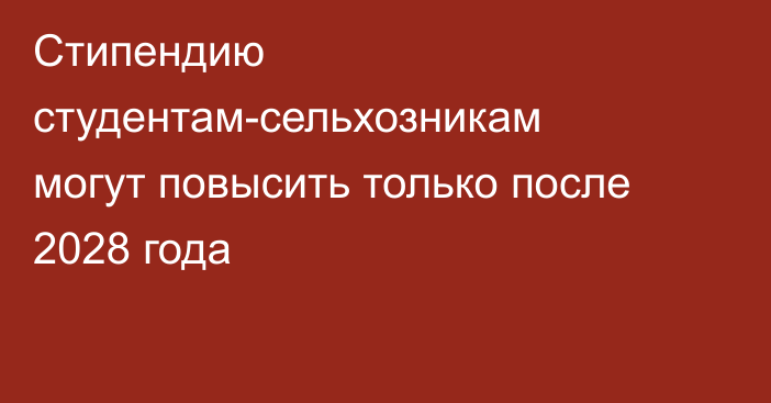 Стипендию студентам-сельхозникам могут повысить только после 2028 года