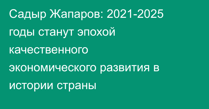 Садыр Жапаров: 2021-2025 годы станут эпохой качественного экономического развития в истории страны