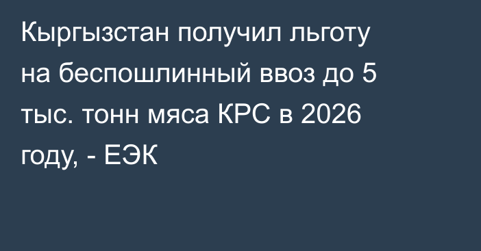 Кыргызстан получил льготу на беспошлинный ввоз до 5 тыс. тонн  мяса КРС в 2026 году, - ЕЭК