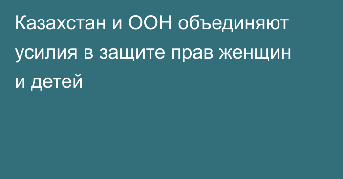 Казахстан и ООН объединяют усилия в защите прав женщин и детей