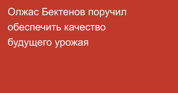 Олжас Бектенов поручил обеспечить качество будущего урожая