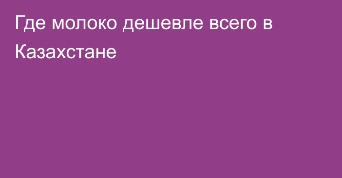Где молоко дешевле всего в Казахстане