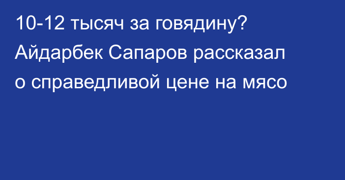 10-12 тысяч за говядину? Айдарбек Сапаров рассказал о справедливой цене на мясо