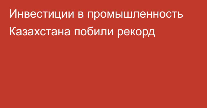 Инвестиции в промышленность Казахстана побили рекорд