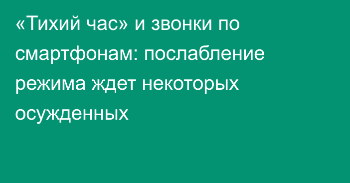«Тихий час» и звонки по смартфонам: послабление режима ждет некоторых осужденных