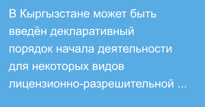 В Кыргызстане может быть введён декларативный порядок начала деятельности для некоторых видов лицензионно-разрешительной деятельности