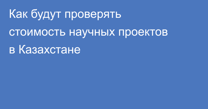 Как будут проверять стоимость научных проектов в Казахстане