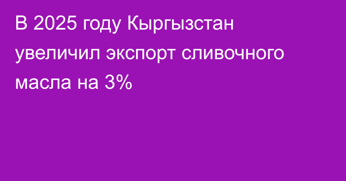 В 2025 году Кыргызстан увеличил экспорт сливочного масла на 3%