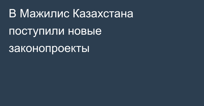 В Мажилис Казахстана поступили новые законопроекты