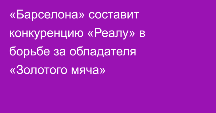 «Барселона» составит конкуренцию «Реалу» в борьбе за обладателя «Золотого мяча»