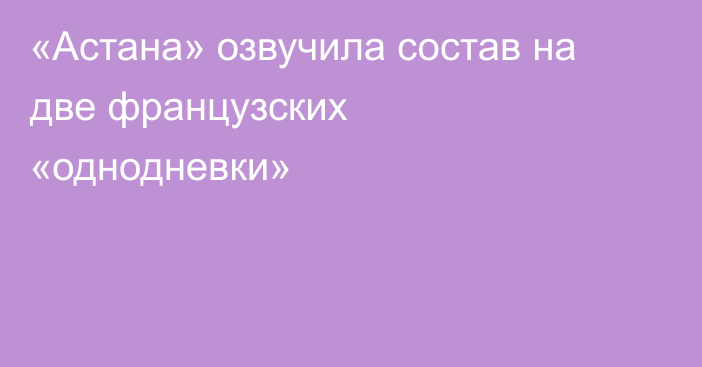 «Астана» озвучила состав на две французских «однодневки»