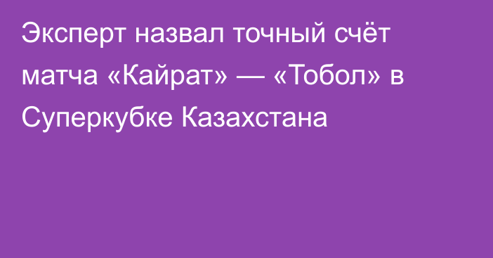 Эксперт назвал точный счёт матча «Кайрат» — «Тобол» в Суперкубке Казахстана