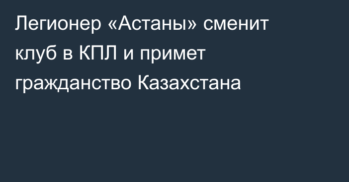 Легионер «Астаны» сменит клуб в КПЛ и примет гражданство Казахстана