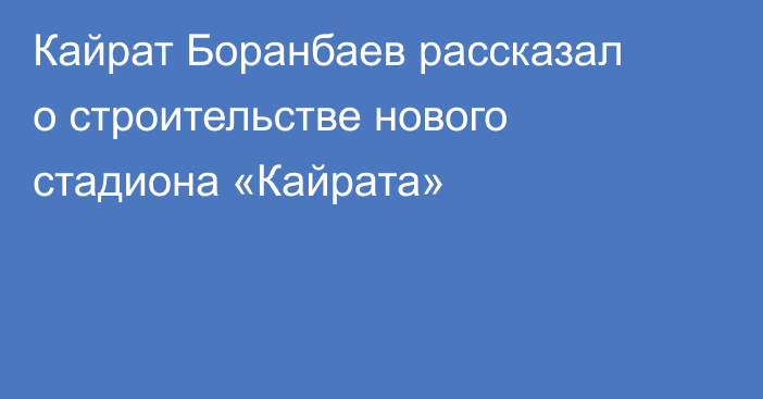 Кайрат Боранбаев рассказал о строительстве нового стадиона «Кайрата»