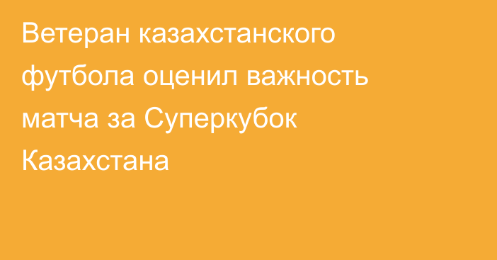 Ветеран казахстанского футбола оценил важность матча за Суперкубок Казахстана
