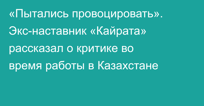 «Пытались провоцировать». Экс-наставник «Кайрата» рассказал о критике во время работы в Казахстане