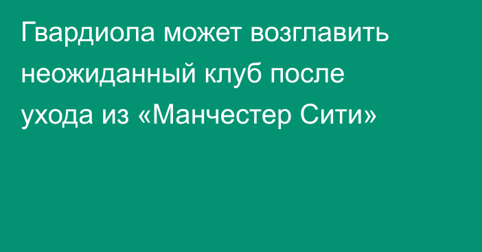 Гвардиола может возглавить неожиданный клуб после ухода из «Манчестер Сити»