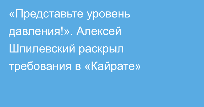 «Представьте уровень давления!». Алексей Шпилевский раскрыл требования в «Кайрате»