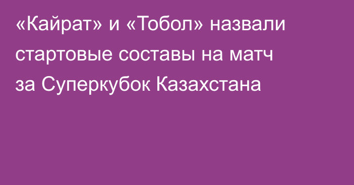 «Кайрат» и «Тобол» назвали стартовые составы на матч за Суперкубок Казахстана