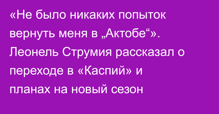 «Не было никаких попыток вернуть меня в „Актобе“». Леонель Струмия рассказал о переходе в «Каспий» и планах на новый сезон