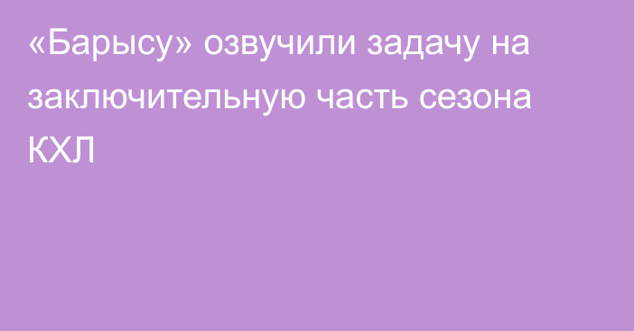 «Барысу» озвучили задачу на заключительную часть сезона КХЛ