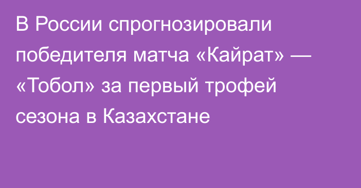 В России спрогнозировали победителя матча «Кайрат» — «Тобол» за первый трофей сезона в Казахстане