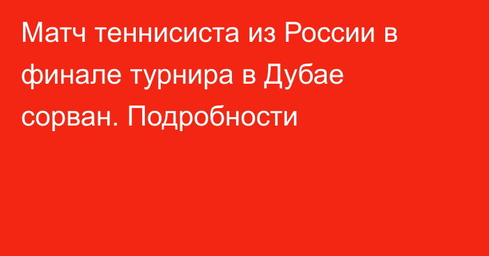 Матч теннисиста из России в финале турнира в Дубае сорван. Подробности
