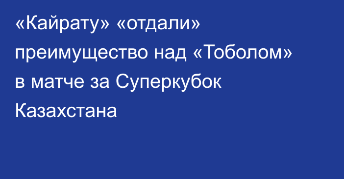 «Кайрату» «отдали» преимущество над «Тоболом» в матче за Суперкубок Казахстана
