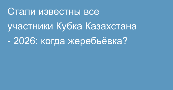 Стали известны все участники Кубка Казахстана - 2026: когда жеребьёвка?