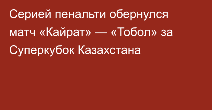Серией пенальти обернулся матч «Кайрат» — «Тобол» за Суперкубок Казахстана
